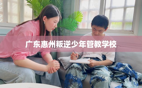 广东惠州叛逆少年管教学校