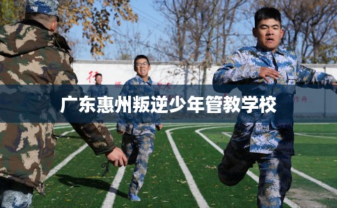 广东惠州叛逆少年管教学校