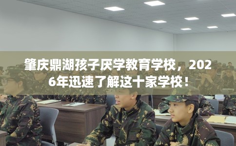 肇庆鼎湖孩子厌学教育学校，2026年迅速了解这十家学校！