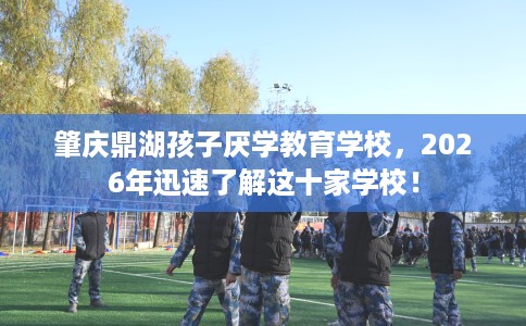 肇庆鼎湖孩子厌学教育学校，2026年迅速了解这十家学校！