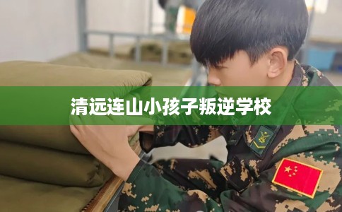 清远连山小孩子叛逆学校
