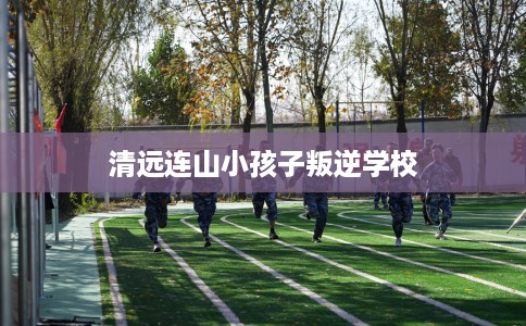 清远连山小孩子叛逆学校