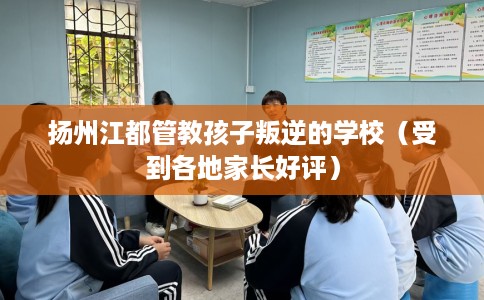 扬州江都管教孩子叛逆的学校（受到各地家长好评）