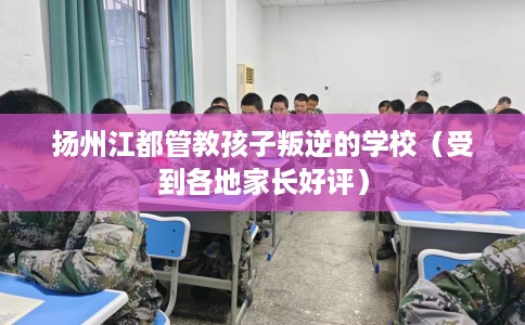 扬州江都管教孩子叛逆的学校（受到各地家长好评）