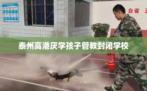 泰州高港厌学孩子管教封闭学校