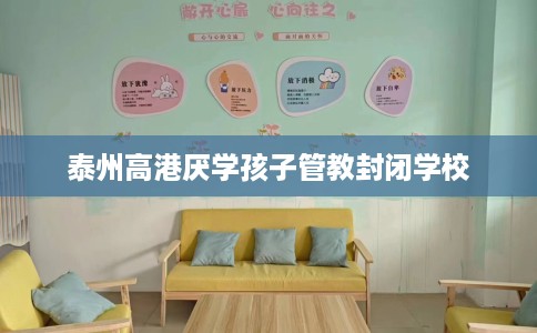 泰州高港厌学孩子管教封闭学校
