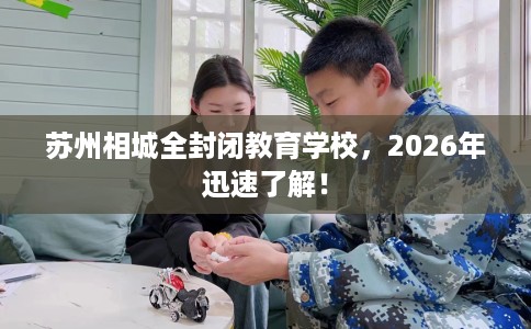 苏州相城全封闭教育学校，2026年迅速了解！