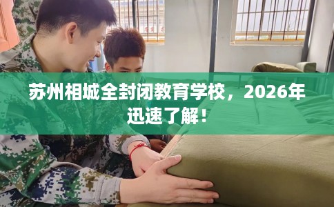 苏州相城全封闭教育学校，2026年迅速了解！