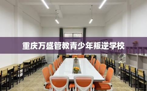 重庆万盛管教青少年叛逆学校 重庆万盛管教青少年叛逆学校