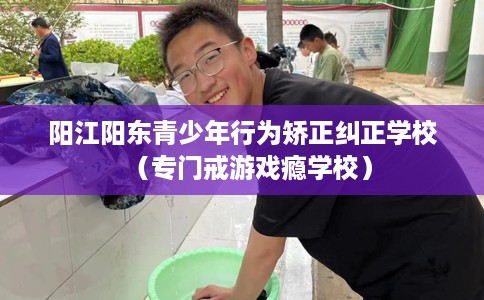 阳江阳东青少年行为矫正纠正学校（专门戒游戏瘾学校）