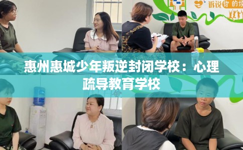 惠州惠城少年叛逆封闭学校：心理疏导教育学校