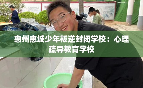惠州惠城少年叛逆封闭学校：心理疏导教育学校