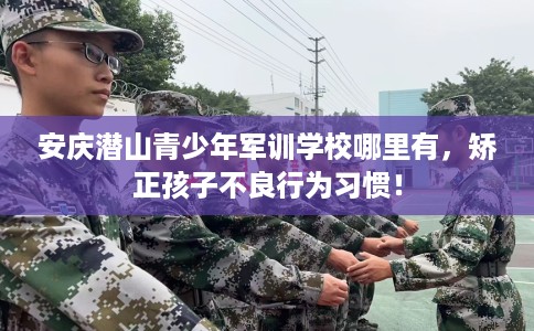 安庆潜山青少年军训学校哪里有,矫正孩子不良行为习惯! 安庆潜山青少年军训学校哪里有,矫正孩子不良行为习惯!