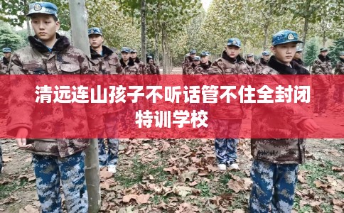 清远连山孩子不听话管不住全封闭特训学校