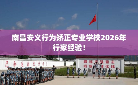 南昌安义行为矫正专业学校2026年行家经验！