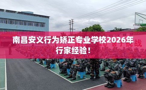 南昌安义行为矫正专业学校2026年行家经验！