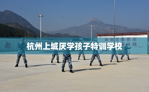 杭州上城厌学孩子特训学校 杭州上城厌学孩子特训学校