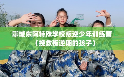 聊城东阿特殊学校叛逆少年训练营（挽救叛逆期的孩子）