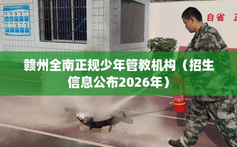 赣州全南正规少年管教机构（招生信息公布2026年）