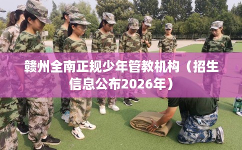 赣州全南正规少年管教机构（招生信息公布2026年）