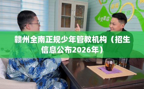 赣州全南正规少年管教机构（招生信息公布2026年）