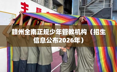 赣州全南正规少年管教机构（招生信息公布2026年）