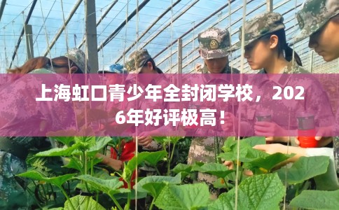上海虹口青少年全封闭学校，2026年好评极高！