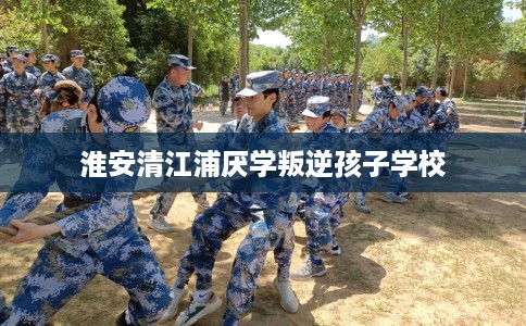 淮安清江浦厌学叛逆孩子学校