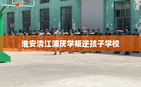 淮安清江浦厌学叛逆孩子学校