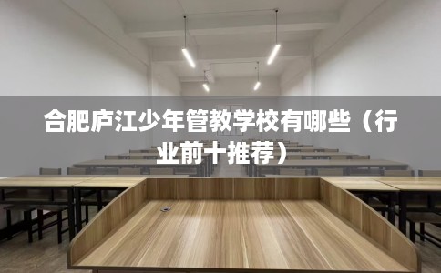 合肥庐江少年管教学校有哪些(行业前十推荐) 合肥庐江少年管教学校有哪些(行业前十推荐)