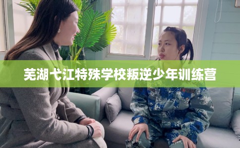芜湖弋江特殊学校叛逆少年训练营