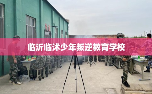 临沂临沭少年叛逆教育学校