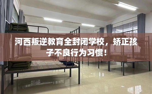 河西叛逆教育全封闭学校，矫正孩子不良行为习惯！