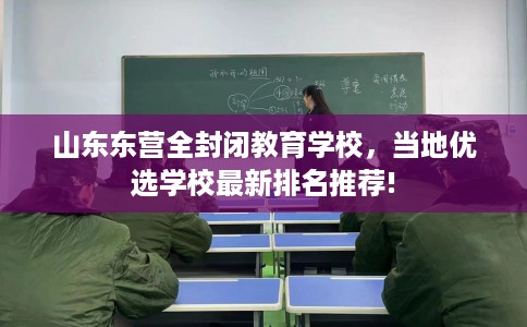 山东东营全封闭教育学校，当地优选学校最新排名推荐!