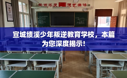 宣城绩溪少年叛逆教育学校，本篇为您深度揭示!