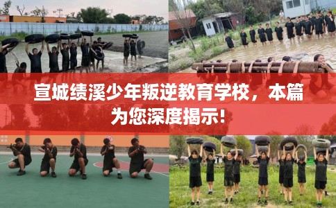 宣城绩溪少年叛逆教育学校，本篇为您深度揭示!
