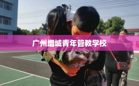 广州增城青年管教学校