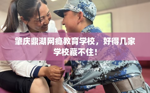 肇庆鼎湖网瘾教育学校，好得几家学校藏不住！