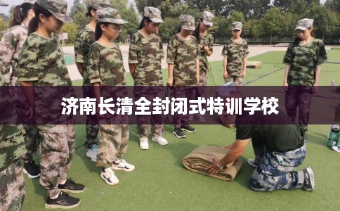 济南长清全封闭式特训学校