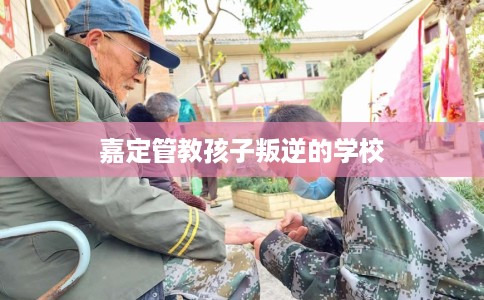 嘉定管教孩子叛逆的学校