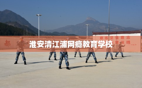 淮安清江浦网瘾教育学校