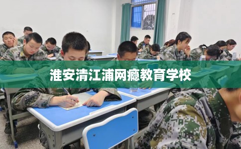 淮安清江浦网瘾教育学校