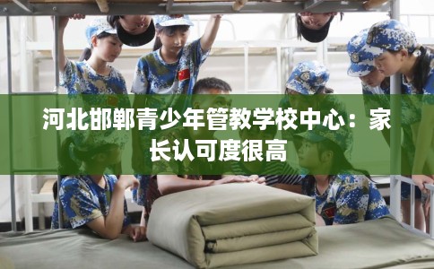 河北邯郸青少年管教学校中心：家长认可度很高