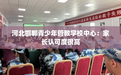 河北邯郸青少年管教学校中心：家长认可度很高