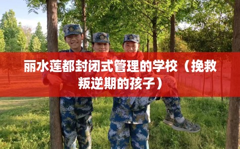 丽水莲都封闭式管理的学校（挽救叛逆期的孩子）