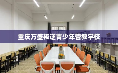 重庆万盛叛逆青少年管教学校 重庆万盛叛逆青少年管教学校