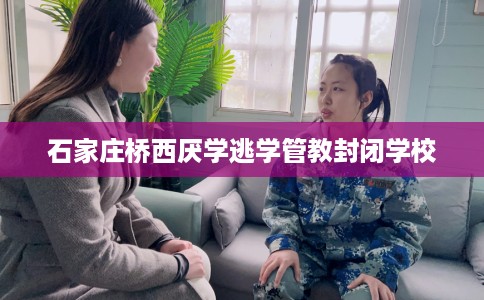 石家庄桥西厌学逃学管教封闭学校