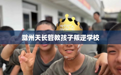 滁州天长管教孩子叛逆学校