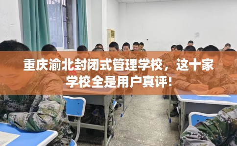 重庆渝北封闭式管理学校，这十家学校全是用户真评!