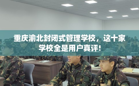 重庆渝北封闭式管理学校，这十家学校全是用户真评!